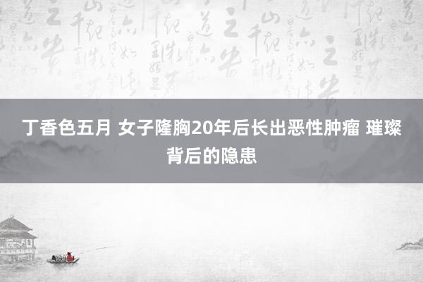 丁香色五月 女子隆胸20年后长出恶性肿瘤 璀璨背后的隐患