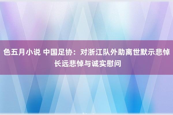 色五月小说 中国足协：对浙江队外助离世默示悲悼 长远悲悼与诚实慰问