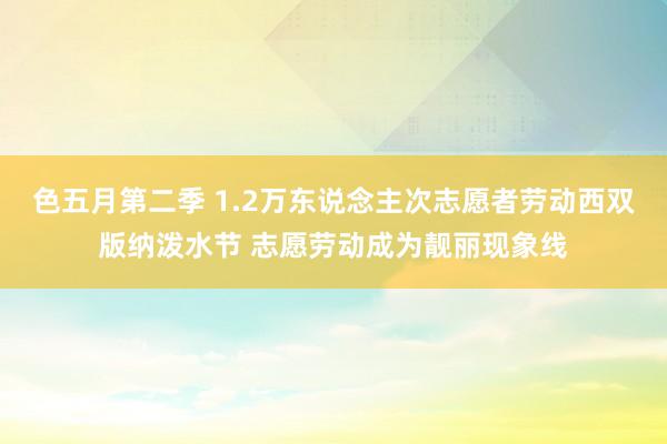 色五月第二季 1.2万东说念主次志愿者劳动西双版纳泼水节 志愿劳动成为靓丽现象线