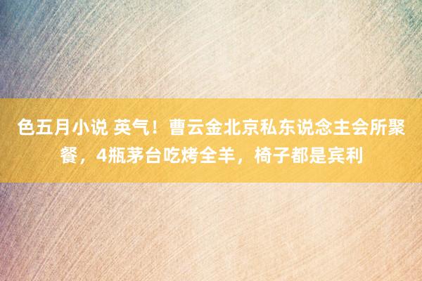 色五月小说 英气！曹云金北京私东说念主会所聚餐，4瓶茅台吃烤全羊，椅子都是宾利