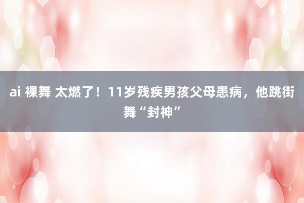 ai 裸舞 太燃了！11岁残疾男孩父母患病，他跳街舞“封神”