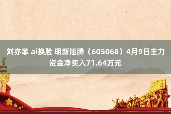 刘亦菲 ai换脸 明新旭腾（605068）4月9日主力资金净买入71.64万元