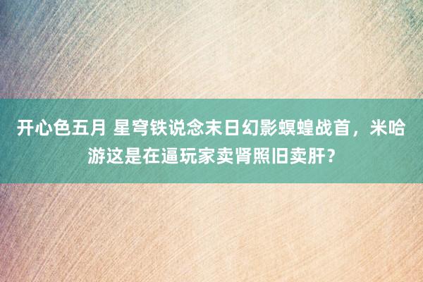 开心色五月 星穹铁说念末日幻影螟蝗战首，米哈游这是在逼玩家卖肾照旧卖肝？