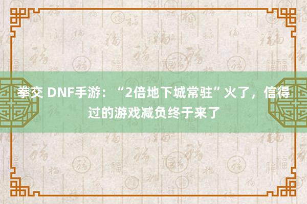 拳交 DNF手游：“2倍地下城常驻”火了，信得过的游戏减负终于来了
