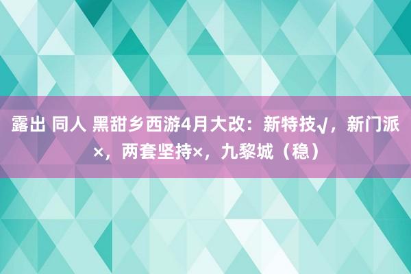 露出 同人 黑甜乡西游4月大改：新特技√，新门派×，两套坚持×，九黎城（稳）