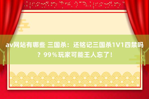 av网站有哪些 三国杀：还铭记三国杀1V1四禁吗？99％玩家可能王人忘了！