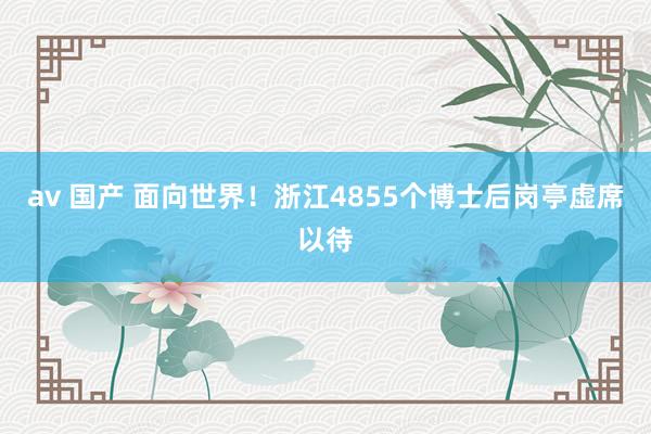 av 国产 面向世界！浙江4855个博士后岗亭虚席以待
