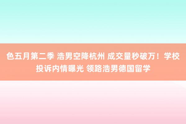色五月第二季 浩男空降杭州 成交量秒破万！学校投诉内情曝光 领路浩男德国留学