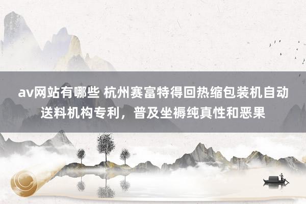 av网站有哪些 杭州赛富特得回热缩包装机自动送料机构专利，普及坐褥纯真性和恶果