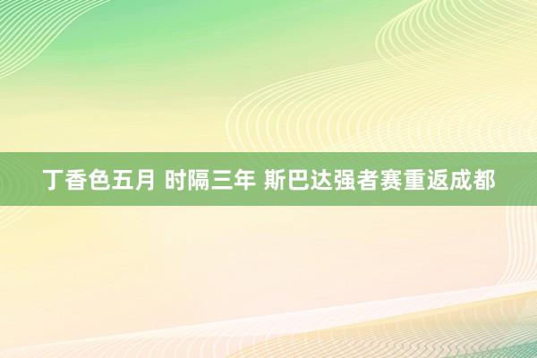 丁香色五月 时隔三年 斯巴达强者赛重返成都