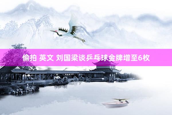 偷拍 英文 刘国梁谈乒乓球金牌增至6枚