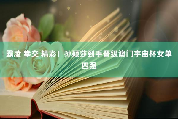 霸凌 拳交 精彩!孙颖莎到手晋级澳门宇宙杯女单四强