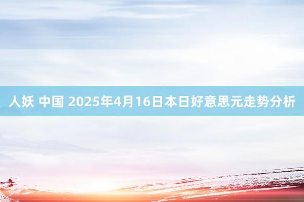 人妖 中国 2025年4月16日本日好意思元走势分析