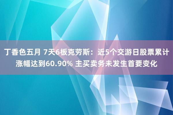 丁香色五月 7天6板克劳斯：近5个交游日股票累计涨幅达到60.90% 主买卖务未发生首要变化