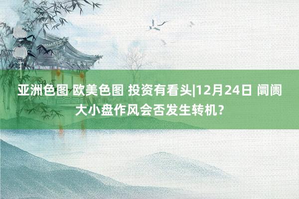 亚洲色图 欧美色图 投资有看头|12月24日 阛阓大小盘作风会否发生转机？