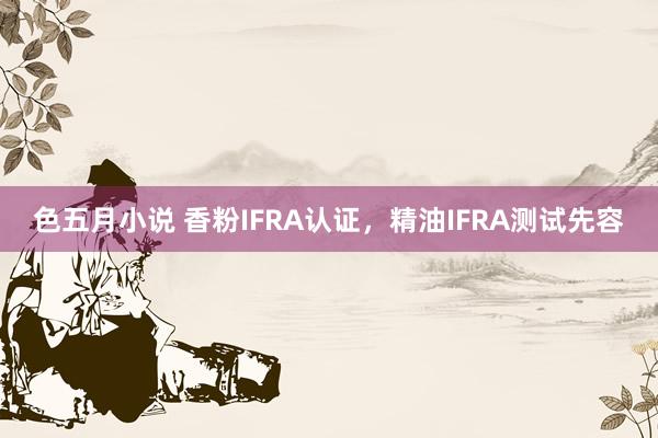 色五月小说 香粉IFRA认证，精油IFRA测试先容