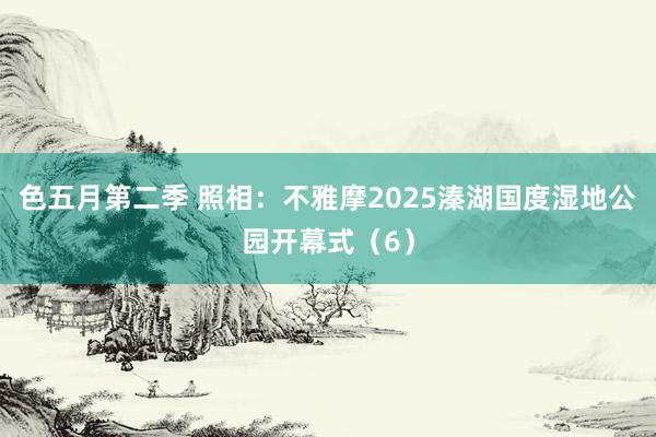 色五月第二季 照相：不雅摩2025溱湖国度湿地公园开幕式（6）