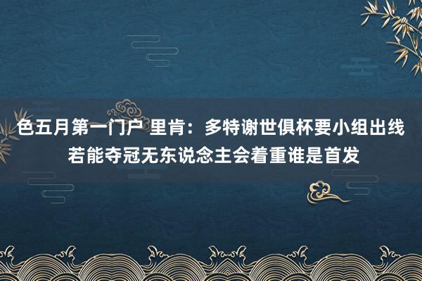 色五月第一门户 里肯：多特谢世俱杯要小组出线 若能夺冠无东说念主会着重谁是首发