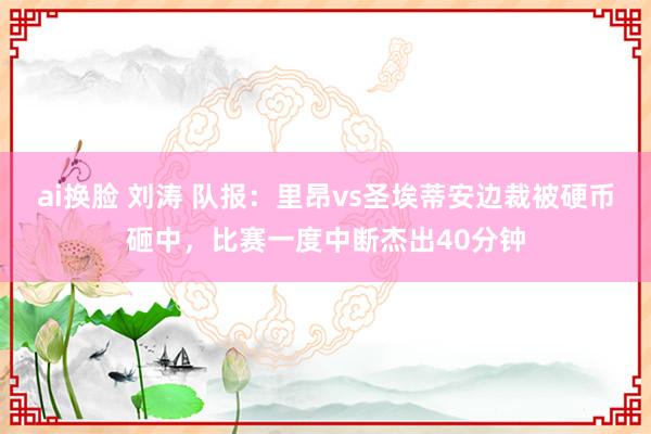 ai换脸 刘涛 队报：里昂vs圣埃蒂安边裁被硬币砸中，比赛一度中断杰出40分钟