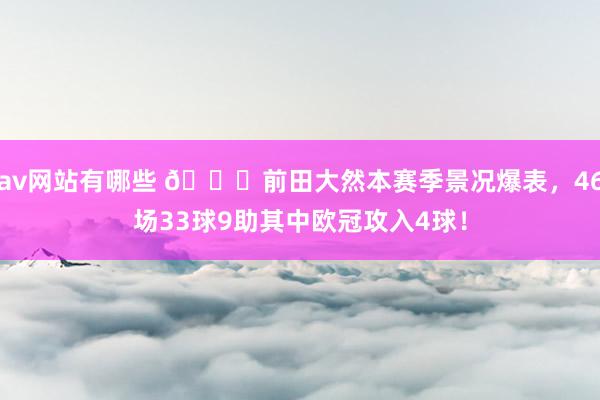 av网站有哪些 🍋前田大然本赛季景况爆表，46场33球9助其中欧冠攻入4球！