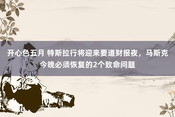 开心色五月 特斯拉行将迎来要道财报夜，马斯克今晚必须恢复的2个致命问题