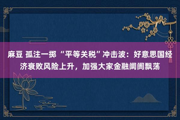 麻豆 孤注一掷 “平等关税”冲击波：好意思国经济衰败风险上升，加强大家金融阛阓飘荡