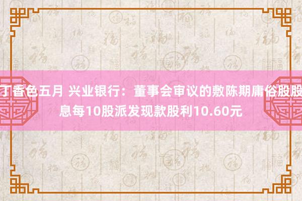 丁香色五月 兴业银行：董事会审议的敷陈期庸俗股股息每10股派发现款股利10.60元