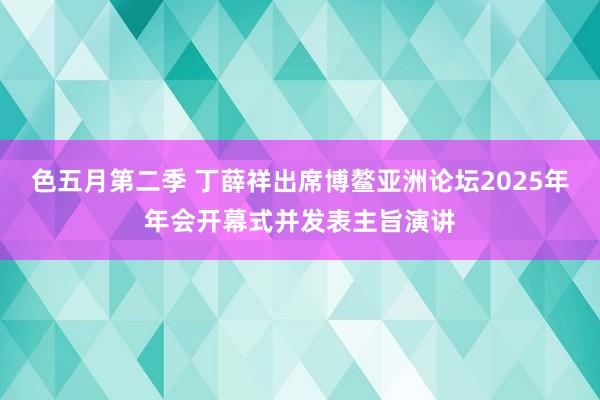 色五月第二季 丁薛祥出席博鳌亚洲论坛2025年年会开幕式并发表主旨演讲