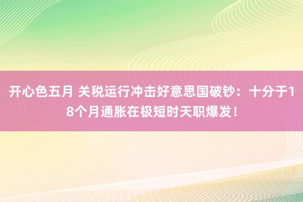 开心色五月 关税运行冲击好意思国破钞：十分于18个月通胀在极短时天职爆发！