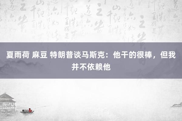 夏雨荷 麻豆 特朗普谈马斯克：他干的很棒，但我并不依赖他