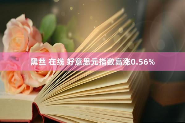黑丝 在线 好意思元指数高涨0.56%