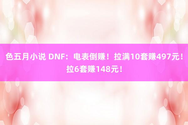 色五月小说 DNF：电表倒赚！拉满10套赚497元！拉6套赚148元！