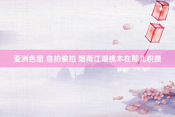亚洲色图 自拍偷拍 烟雨江湖桃木在那儿积攒