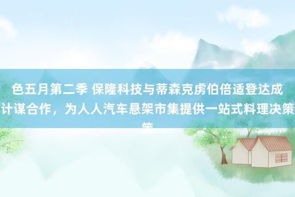 色五月第二季 保隆科技与蒂森克虏伯倍适登达成计谋合作，为人人汽车悬架市集提供一站式料理决策