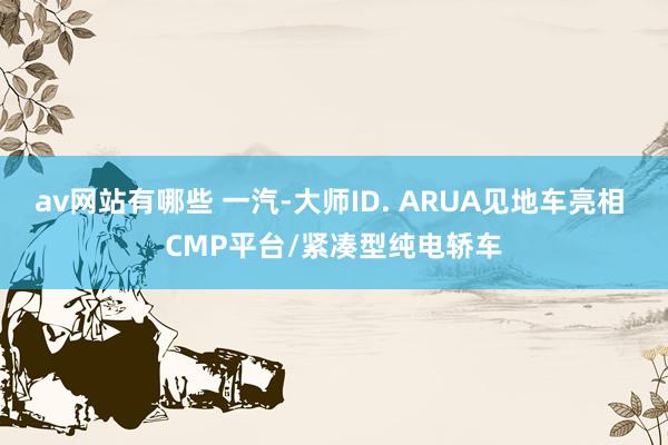 av网站有哪些 一汽-大师ID. ARUA见地车亮相 CMP平台/紧凑型纯电轿车