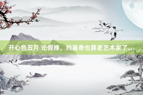 开心色五月 论假摔，约基奇也算老艺术家了…