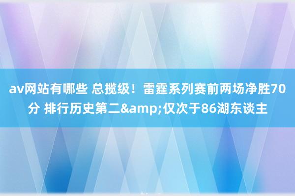 av网站有哪些 总揽级！雷霆系列赛前两场净胜70分 排行历史第二&仅次于86湖东谈主