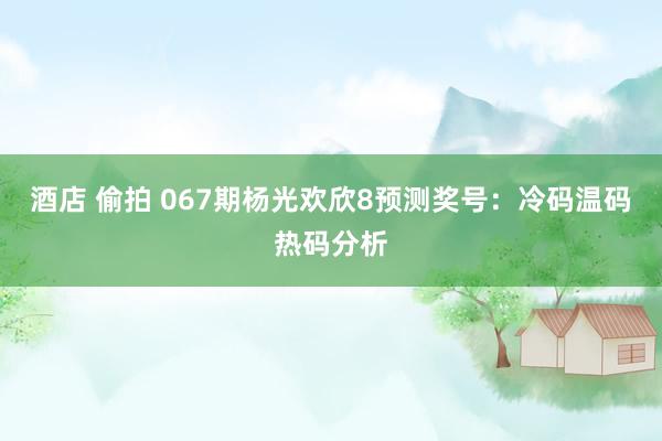 酒店 偷拍 067期杨光欢欣8预测奖号：冷码温码热码分析