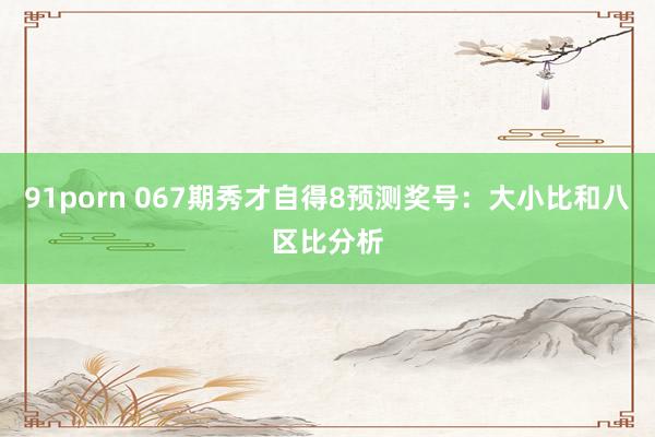 91porn 067期秀才自得8预测奖号：大小比和八区比分析