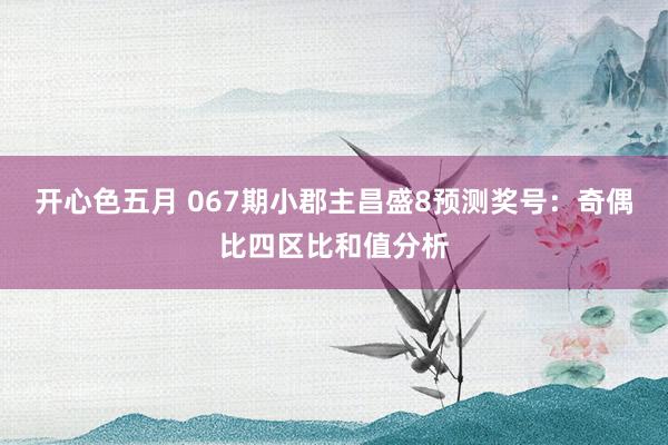 开心色五月 067期小郡主昌盛8预测奖号：奇偶比四区比和值分析