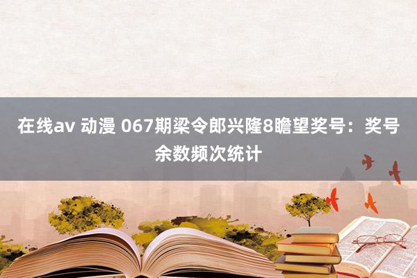 在线av 动漫 067期梁令郎兴隆8瞻望奖号：奖号余数频次统计