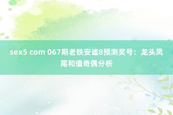sex5 com 067期老铁安谧8预测奖号：龙头凤尾和值奇偶分析