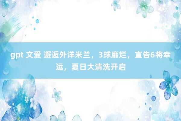 gpt 文爱 邂逅外洋米兰，3球靡烂，宣告6将幸运，夏日大清洗开启