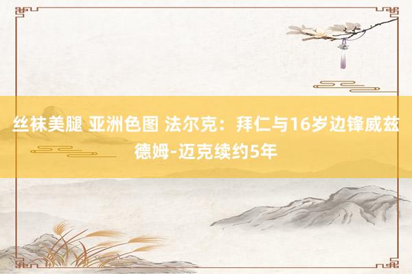 丝袜美腿 亚洲色图 法尔克：拜仁与16岁边锋威兹德姆-迈克续约5年