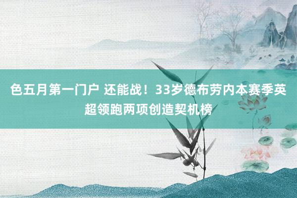 色五月第一门户 还能战！33岁德布劳内本赛季英超领跑两项创造契机榜