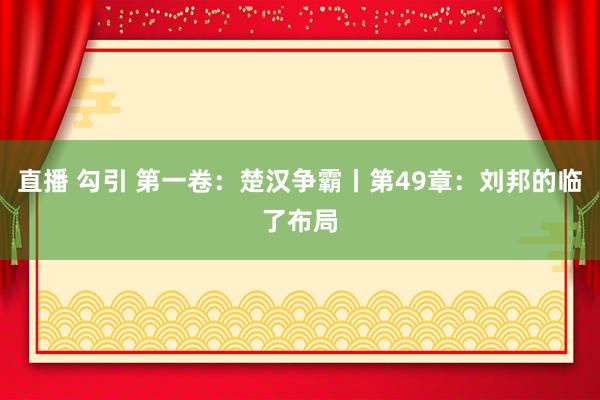 直播 勾引 第一卷：楚汉争霸丨第49章：刘邦的临了布局
