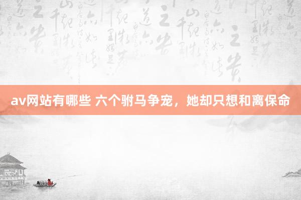 av网站有哪些 六个驸马争宠，她却只想和离保命